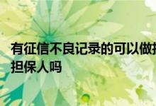 有征信不良记录的可以做担保人吗 有征信不良记录的可以做担保人吗