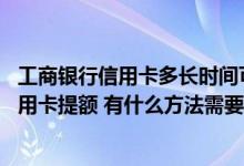 工商银行信用卡多长时间可以提额 我想给我的工商银行的信用卡提额 有什么方法需要什么条件