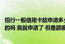 招行一般信用卡能申请多少额度 招行信用卡不是挺容易申请的吗 我就申请了 但是额度有点低 怎么办