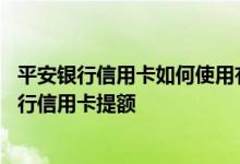 平安银行信用卡如何使用有利提额 有哪些技巧可以给平安银行信用卡提额