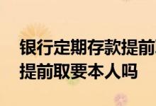 银行定期存款提前取必须本人 银行定期存款提前取要本人吗
