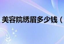 美容院绣眉多少钱（绣眉的主要原理是什么）