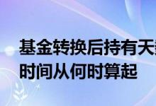 基金转换后持有天数怎么算 基金转换后持有时间从何时算起