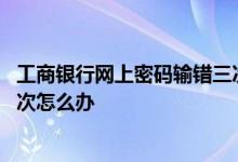 工商银行网上密码输错三次怎么办 工行网上银行密码输错三次怎么办