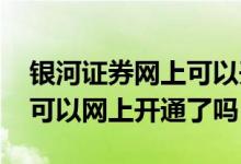 银河证券网上可以开通创业板吗 现在创业板可以网上开通了吗