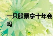 一只股票拿十年会怎样 一只股票放十年会涨吗
