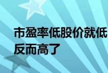 市盈率低股价就低吗 为什么市盈率低了股价反而高了