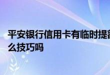 平安银行信用卡有临时提额吗 平安银行信用卡临时提额有什么技巧吗