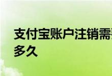 支付宝账户注销需要多久 注销支付宝账户要多久