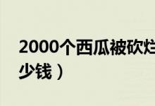 2000个西瓜被砍烂（两三万斤西瓜损失了多少钱）