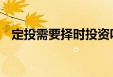 定投需要择时投资吗 定投基金需要择时吗