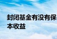 封闭基金有没有保本收益 封闭基金有没有保本收益
