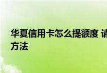 华夏信用卡怎么提额度 请问华夏信用卡怎么调额度 有哪些方法