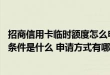招商信用卡临时额度怎么申请不了 招商信用卡临时额度申请条件是什么 申请方式有哪些
