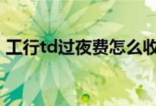 工行td过夜费怎么收 怎么查工行的td延期费