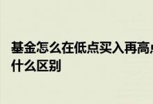 基金怎么在低点买入再高点卖出 基金低点买入和高点买入有什么区别
