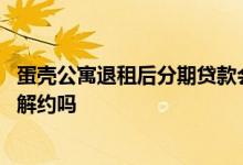 蛋壳公寓退租后分期贷款会怎么样 蛋壳公寓租金贷款能提前解约吗
