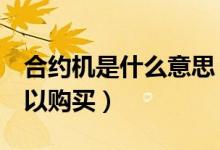 合约机是什么意思（为什么说合约机0元就可以购买）