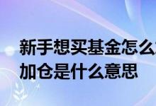 新手想买基金怎么加仓建仓 基金里面的建仓加仓是什么意思