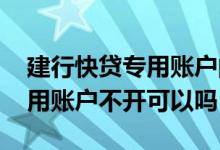 建行快贷专用账户的钱无法使用 建行快贷专用账户不开可以吗