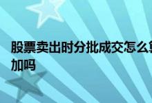 股票卖出时分批成交怎么算手续费 股票分批卖出手续费会增加吗