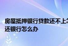 房屋抵押银行贷款还不上怎么办 抵押贷款的房子拍卖了不够还银行怎么办
