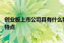 创业板上市公司具有什么特点试题 创业板上市公司具有什么特点