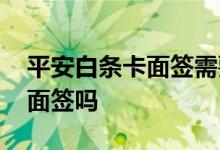 平安白条卡面签需要带什么 平安白条卡需要面签吗