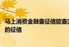马上消费金融查征信能查出来吗 为什么马上消费金融能查我的征信