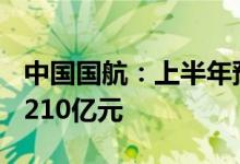 中国国航：上半年预计净亏损约为185亿元到210亿元