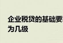 企业税贷的基础要求是多少 企业税贷等级分为几级