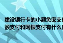 建设银行卡的小额免密支付怎么查 建设银行：银行卡网上小额支付和网银支付有什么区别