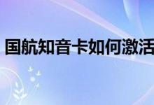 国航知音卡如何激活（国航知音卡如何办理）