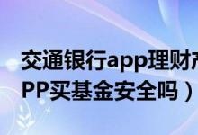 交通银行app理财产品可靠吗（在交通银行APP买基金安全吗）
