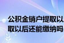 公积金销户提取以后能再交吗 公积金销户提取以后还能缴纳吗