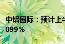 中铝国际：预计上半年净利同比增1385%到2099%