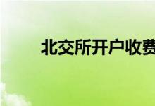 北交所开户收费 北交所开户要钱吗