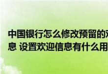 中国银行怎么修改预留的欢迎信息 中国银行：什么是欢迎信息 设置欢迎信息有什么用处