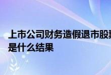 上市公司财务造假退市股票怎么办 上市公司财务造假一般会是什么结果