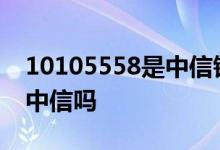 10105558是中信银行吗 106980095558是中信吗
