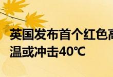 英国发布首个红色高温警报本周末下周初最高温或冲击40℃