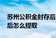 苏州公积金封存后怎么提取 苏州公积金封存后怎么提取