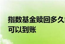 指数基金赎回多久能到账 指数基金赎回多久可以到账