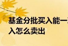 基金分批买入能一次全部卖出吗 基金分批买入怎么卖出