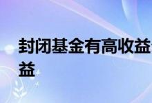 封闭基金有高收益么 封闭基金有没有保本收益