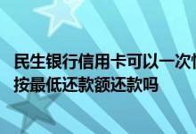 民生银行信用卡可以一次性还款吗 民生银行信用卡取现可以按最低还款额还款吗