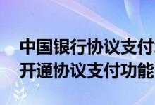 中国银行协议支付怎么取消 中国银行：如何开通协议支付功能