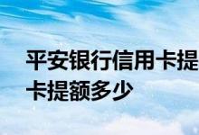 平安银行信用卡提额多少封顶 平安银行信用卡提额多少