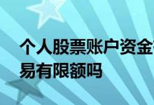 个人股票账户资金有限额吗 个人账户股票交易有限额吗