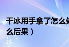 干冰用手拿了怎么处理（干冰用手拿会产生什么后果）